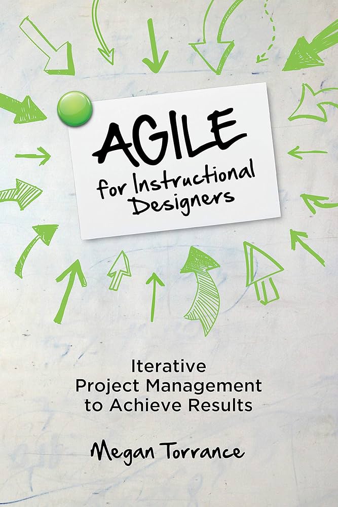 Agile for Instructional Designers: Iterative Project Management to Achieve Results Megan Torrance